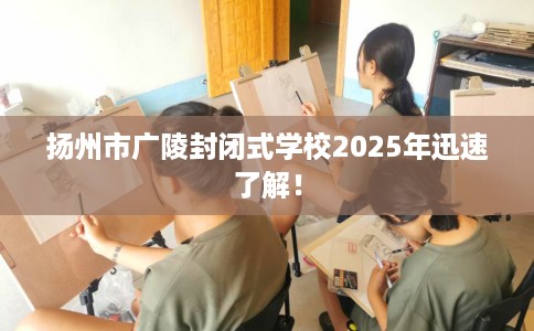 扬州市广陵封闭式学校2025年迅速了解！