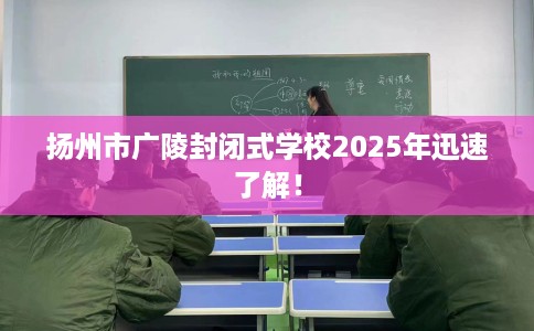 扬州市广陵封闭式学校2025年迅速了解！