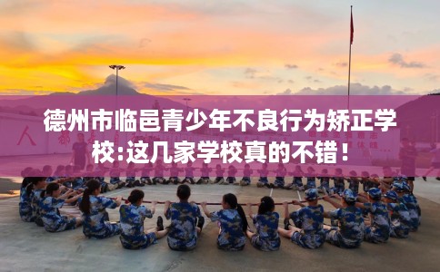 德州市临邑青少年不良行为矫正学校:这几家学校真的不错! 德州市临邑青少年不良行为矫正学校:这几家学校真的不错!