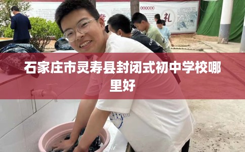 石家庄市灵寿县封闭式初中学校哪里好 石家庄市灵寿县封闭式初中学校哪里好