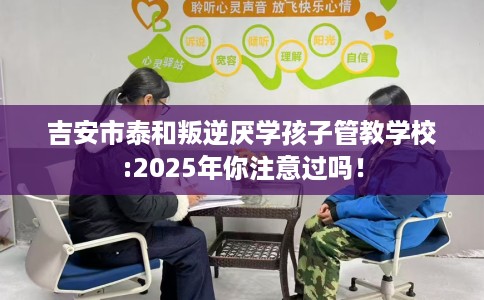 吉安市泰和叛逆厌学孩子管教学校:2025年你注意过吗！