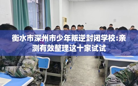 衡水市深州市少年叛逆封闭学校:亲测有效整理这十家试试