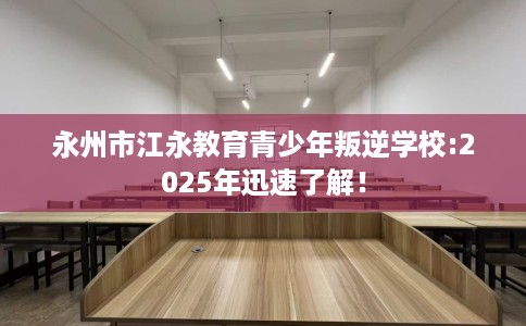 永州市江永教育青少年叛逆学校:2025年迅速了解！