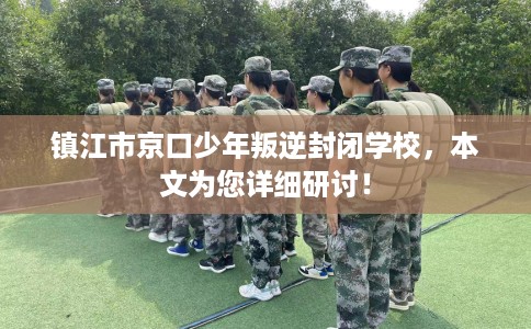镇江市京口少年叛逆封闭学校，本文为您详细研讨！