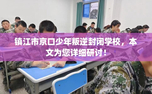镇江市京口少年叛逆封闭学校，本文为您详细研讨！