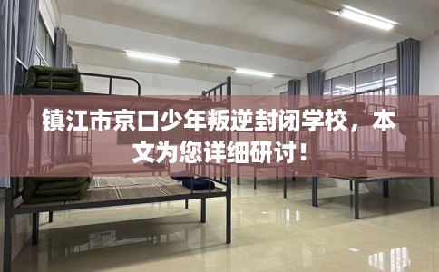 镇江市京口少年叛逆封闭学校，本文为您详细研讨！