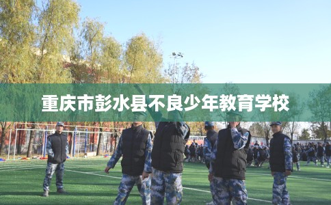 重庆市彭水县不良少年教育学校