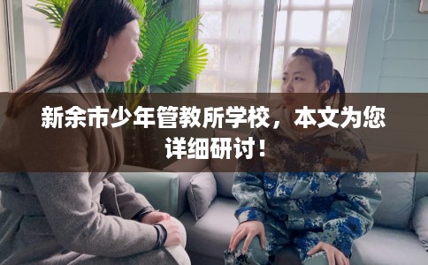 新余市少年管教所学校,本文为您详细研讨! 新余市少年管教所学校,本文为您详细研讨!