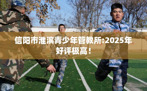 信阳市淮滨青少年管教所:2025年好评极高! 信阳市淮滨青少年管教所:2025年好评极高!