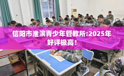 信阳市淮滨青少年管教所:2025年好评极高! 信阳市淮滨青少年管教所:2025年好评极高!