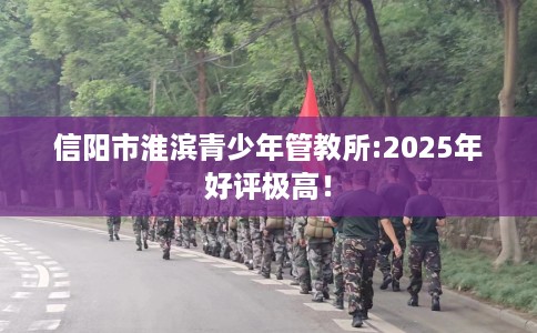 信阳市淮滨青少年管教所:2025年好评极高! 信阳市淮滨青少年管教所:2025年好评极高!