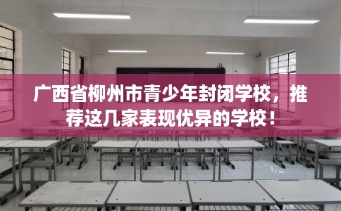 广西省柳州市青少年封闭学校,推荐这几家表现优异的学校! 广西省柳州市青少年封闭学校,推荐这几家表现优异的学校!