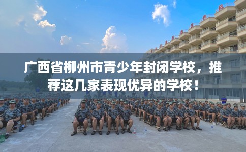 广西省柳州市青少年封闭学校，推荐这几家表现优异的学校！