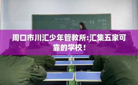 周口市川汇少年管教所:汇集五家可靠的学校! 周口市川汇少年管教所:汇集五家可靠的学校!