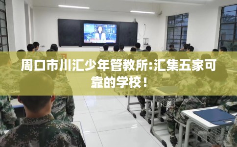 周口市川汇少年管教所:汇集五家可靠的学校! 周口市川汇少年管教所:汇集五家可靠的学校!