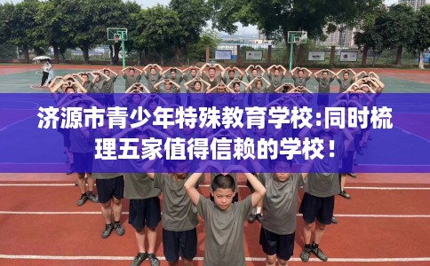 济源市青少年特殊教育学校:同时梳理五家值得信赖的学校! 济源市青少年特殊教育学校:同时梳理五家值得信赖的学校!
