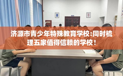 济源市青少年特殊教育学校:同时梳理五家值得信赖的学校! 济源市青少年特殊教育学校:同时梳理五家值得信赖的学校!
