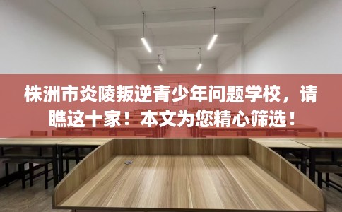 株洲市炎陵叛逆青少年问题学校，请瞧这十家！本文为您精心筛选！