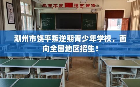 潮州市饶平叛逆期青少年学校，面向全国地区招生！