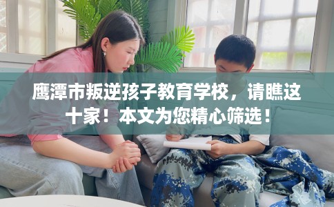 鹰潭市叛逆孩子教育学校，请瞧这十家！本文为您精心筛选！