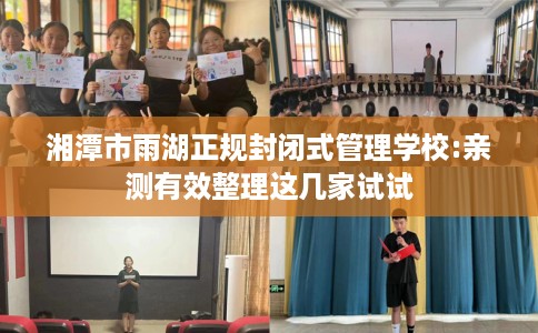 湘潭市雨湖正规封闭式管理学校:亲测有效整理这几家试试 湘潭市雨湖正规封闭式管理学校:亲测有效整理这几家试试