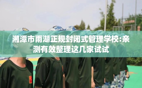 湘潭市雨湖正规封闭式管理学校:亲测有效整理这几家试试