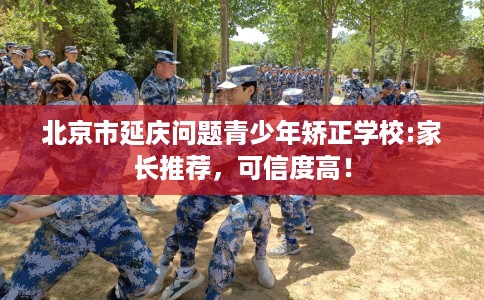北京市延庆问题青少年矫正学校:家长推荐,可信度高! 北京市延庆问题青少年矫正学校:家长推荐,可信度高!