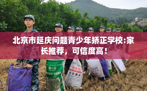 北京市延庆问题青少年矫正学校:家长推荐,可信度高! 北京市延庆问题青少年矫正学校:家长推荐,可信度高!