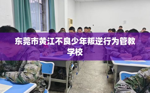 东莞市黄江不良少年叛逆行为管教学校