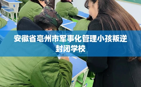 安徽省亳州市军事化管理小孩叛逆封闭学校