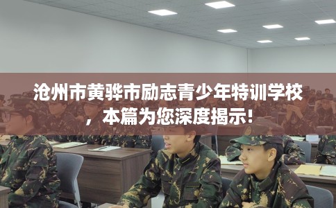 沧州市黄骅市励志青少年特训学校，本篇为您深度揭示!