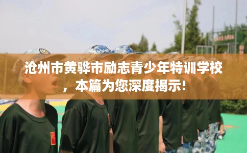 沧州市黄骅市励志青少年特训学校，本篇为您深度揭示!