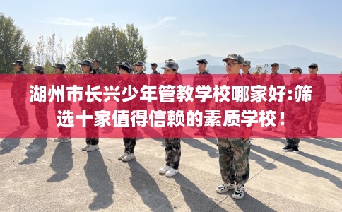 湖州市长兴少年管教学校哪家好:筛选十家值得信赖的素质学校! 湖州市长兴少年管教学校哪家好:筛选十家值得信赖的素质学校!