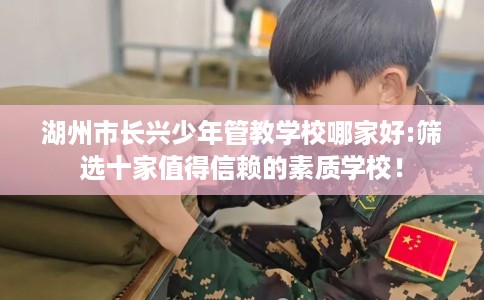 湖州市长兴少年管教学校哪家好:筛选十家值得信赖的素质学校! 湖州市长兴少年管教学校哪家好:筛选十家值得信赖的素质学校!