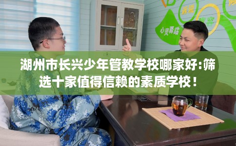 湖州市长兴少年管教学校哪家好:筛选十家值得信赖的素质学校! 湖州市长兴少年管教学校哪家好:筛选十家值得信赖的素质学校!