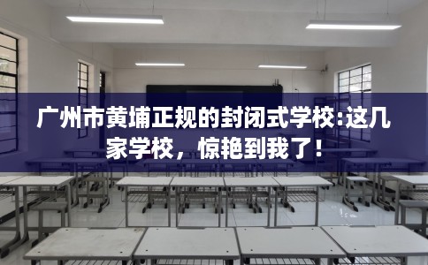 广州市黄埔正规的封闭式学校:这几家学校，惊艳到我了！