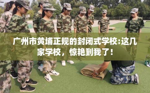 广州市黄埔正规的封闭式学校:这几家学校，惊艳到我了！