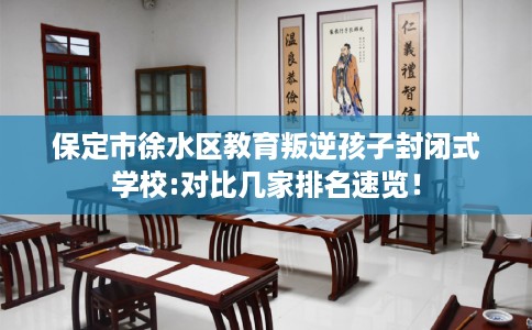 保定市徐水区教育叛逆孩子封闭式学校:对比几家排名速览！