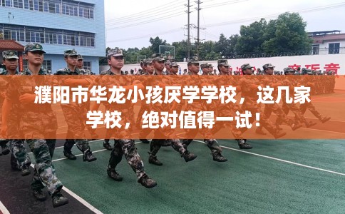 濮阳市华龙小孩厌学学校,这几家学校,绝对值得一试! 濮阳市华龙小孩厌学学校,这几家学校,绝对值得一试!