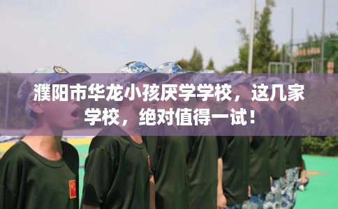濮阳市华龙小孩厌学学校，这几家学校，绝对值得一试！