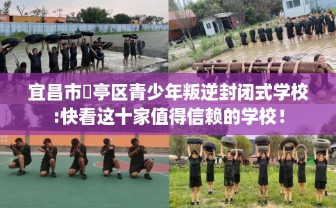 宜昌市猇亭区青少年叛逆封闭式学校:快看这十家值得信赖的学校！