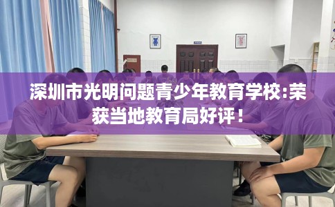 深圳市光明问题青少年教育学校:荣获当地教育局好评！