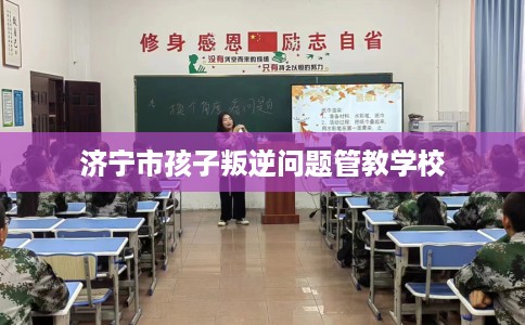 济宁市孩子叛逆问题管教学校 济宁市孩子叛逆问题管教学校