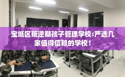 宝坻区叛逆期孩子管理学校:严选几家值得信赖的学校！