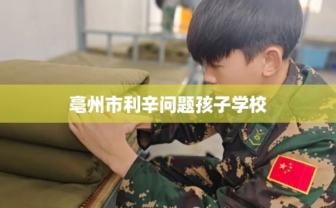 亳州市利辛问题孩子学校 亳州市利辛问题孩子学校