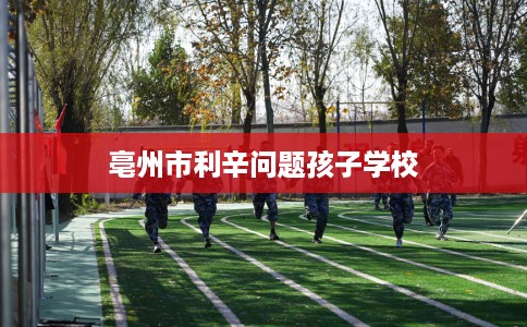 亳州市利辛问题孩子学校
