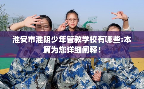 淮安市淮阴少年管教学校有哪些:本篇为您详细阐释！