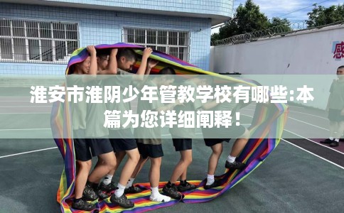 淮安市淮阴少年管教学校有哪些:本篇为您详细阐释！