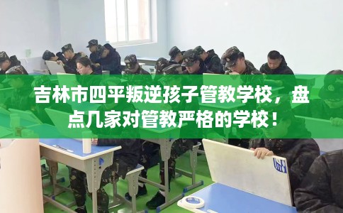 吉林市四平叛逆孩子管教学校，盘点几家对管教严格的学校！