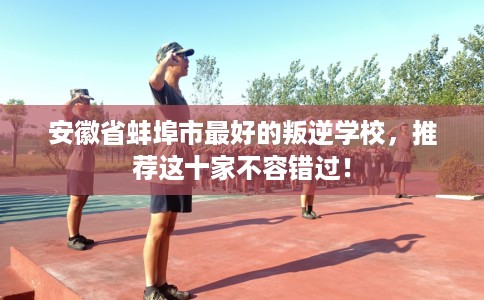 安徽省蚌埠市最好的叛逆学校，推荐这十家不容错过！